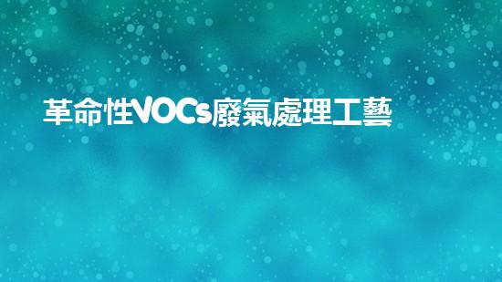 革命性VOCs廢氣處理工藝：價(jià)格低廉，效果驚人！